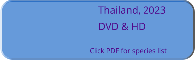 Thailand, 2023 DVD & HD  Click PDF for species list