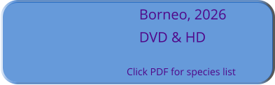 Borneo, 2026 DVD & HD  Click PDF for species list